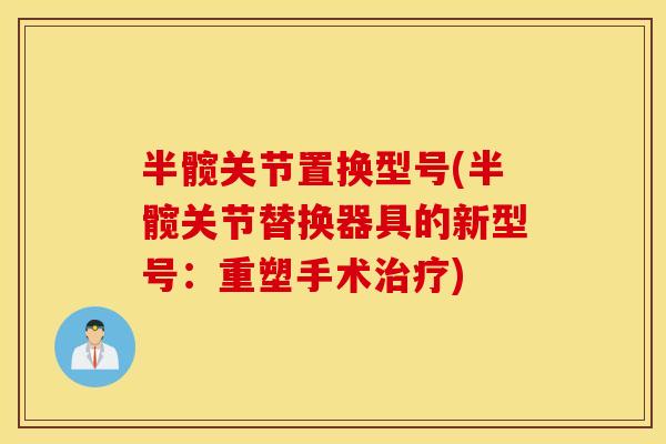 半髋关节置换型号(半髋关节替换器具的新型号：重塑手术治疗)