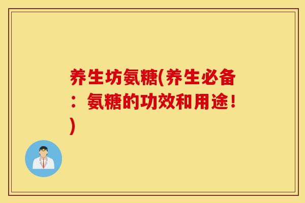 养生坊氨糖(养生必备：氨糖的功效和用途！)