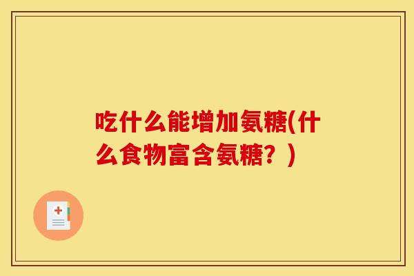 吃什么能增加氨糖(什么食物富含氨糖？)