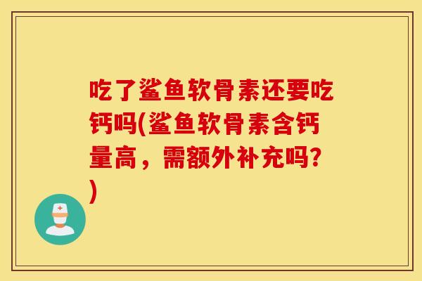 吃了鲨鱼软骨素还要吃钙吗(鲨鱼软骨素含钙量高，需额外补充吗？)