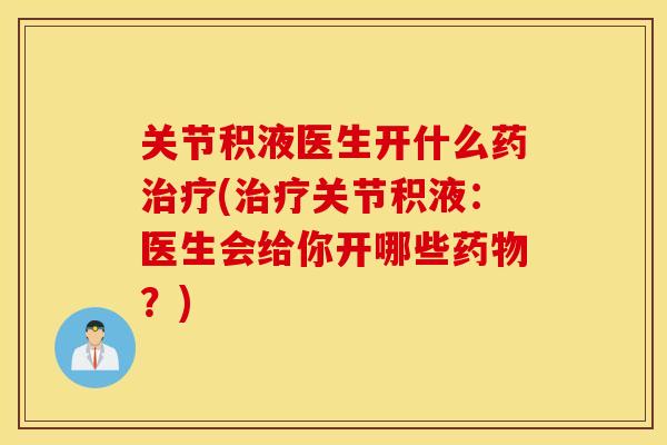 关节积液医生开什么药治疗(治疗关节积液：医生会给你开哪些药物？)
