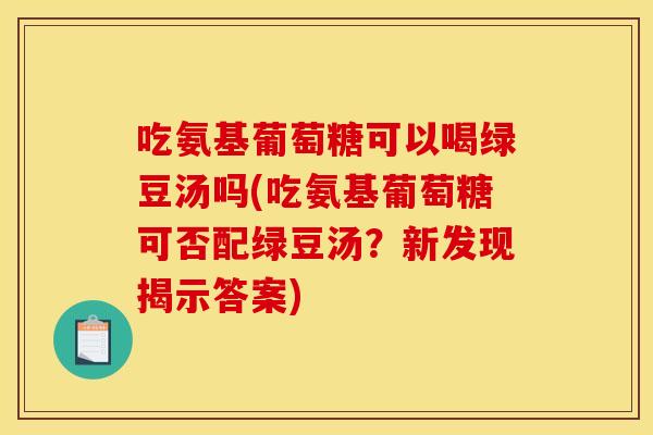 吃氨基葡萄糖可以喝绿豆汤吗(吃氨基葡萄糖可否配绿豆汤？新发现揭示答案)