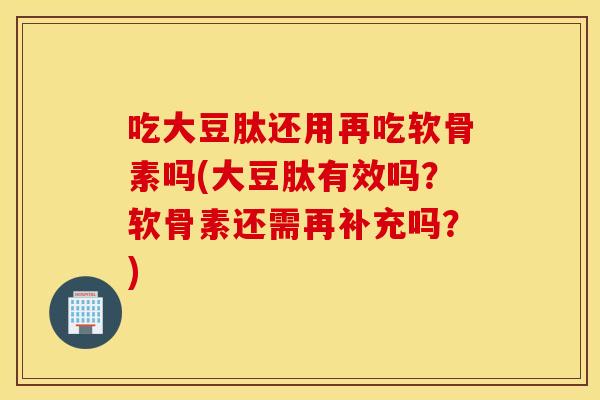 吃大豆肽还用再吃软骨素吗(大豆肽有效吗？软骨素还需再补充吗？)