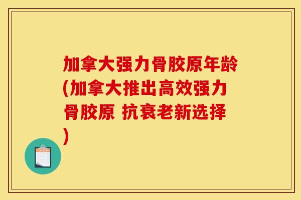 加拿大强力骨胶原年龄(加拿大推出高效强力骨胶原 抗衰老新选择)