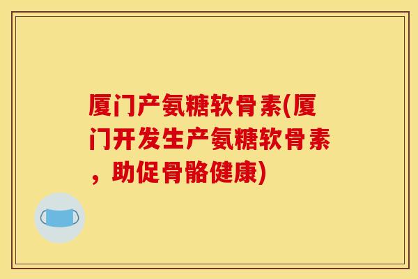 厦门产氨糖软骨素(厦门开发生产氨糖软骨素，助促骨骼健康)