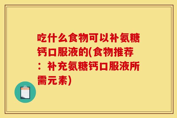 吃什么食物可以补氨糖钙口服液的(食物推荐：补充氨糖钙口服液所需元素)