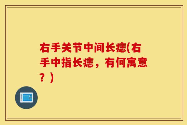 右手关节中间长痣(右手中指长痣，有何寓意？)