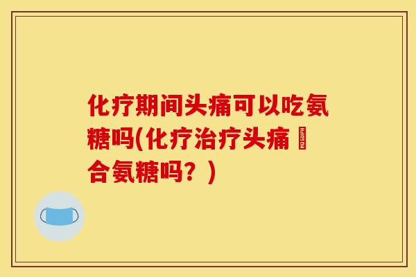 化疗期间头痛可以吃氨糖吗(化疗治疗头痛適合氨糖吗？)