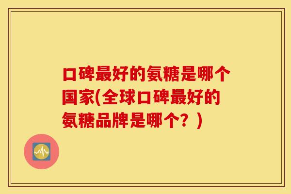 口碑最好的氨糖是哪个国家(全球口碑最好的氨糖品牌是哪个？)