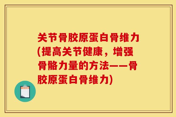 关节骨胶原蛋白骨维力(提高关节健康，增强骨骼力量的方法——骨胶原蛋白骨维力)
