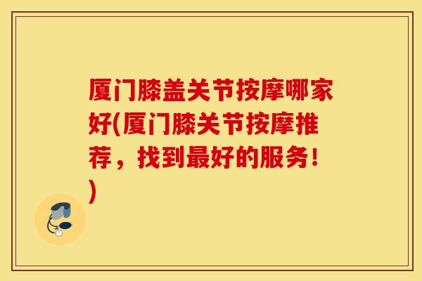 厦门膝盖关节按摩哪家好(厦门膝关节按摩推荐，找到最好的服务！)