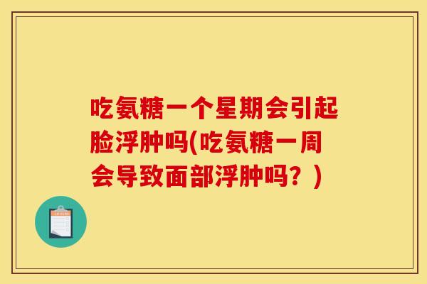 吃氨糖一个星期会引起脸浮肿吗(吃氨糖一周会导致面部浮肿吗？)
