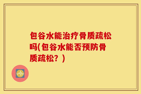 包谷水能治疗骨质疏松吗(包谷水能否预防骨质疏松？)