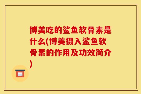博美吃的鲨鱼软骨素是什么(博美摄入鲨鱼软骨素的作用及功效简介)