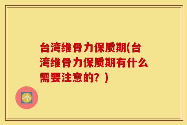 台湾维骨力保质期(台湾维骨力保质期有什么需要注意的？)