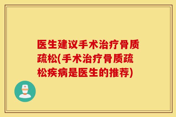 医生建议手术治疗骨质疏松(手术治疗骨质疏松疾病是医生的推荐) 医生建议手术治疗骨质疏松(手术治疗骨质疏松疾病是医生的推荐)