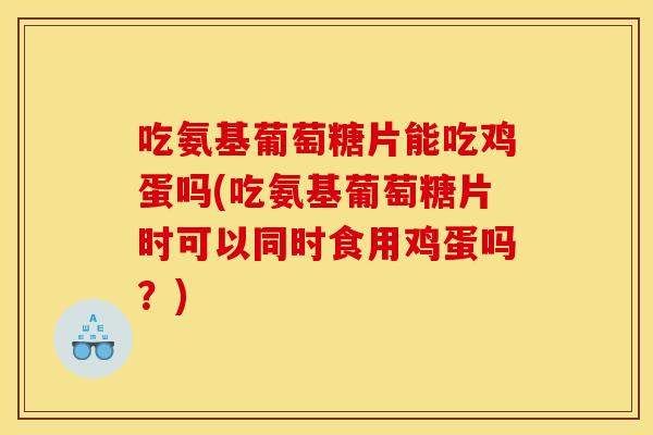 吃氨基葡萄糖片能吃鸡蛋吗(吃氨基葡萄糖片时可以同时食用鸡蛋吗？)