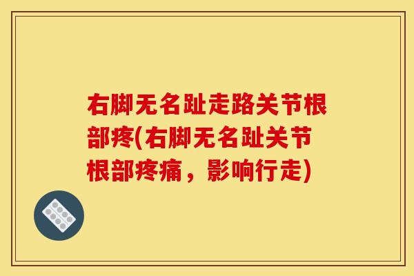 右脚无名趾走路关节根部疼(右脚无名趾关节根部疼痛,影响行走) 右脚无名趾走路关节根部疼(右脚无名趾关节根部疼痛,影响行走)