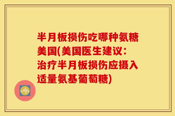 半月板损伤吃哪种氨糖美国(美国医生建议：治疗半月板损伤应摄入适量氨基葡萄糖)
