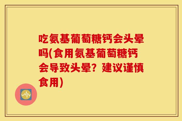 吃氨基葡萄糖钙会头晕吗(食用氨基葡萄糖钙会导致头晕？建议谨慎食用)
