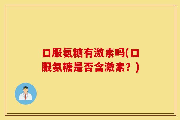 口服氨糖有激素吗(口服氨糖是否含激素？)