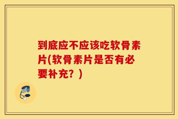 到底应不应该吃软骨素片(软骨素片是否有必要补充？)