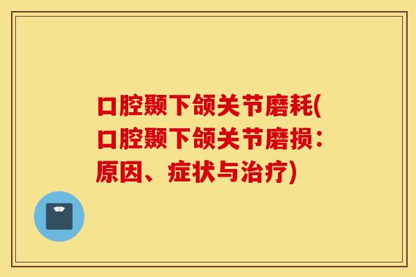 口腔颞下颌关节磨耗(口腔颞下颌关节磨损:原因、症状与治疗) 口腔颞下颌关节磨耗(口腔颞下颌关节磨损:原因、症状与治疗)