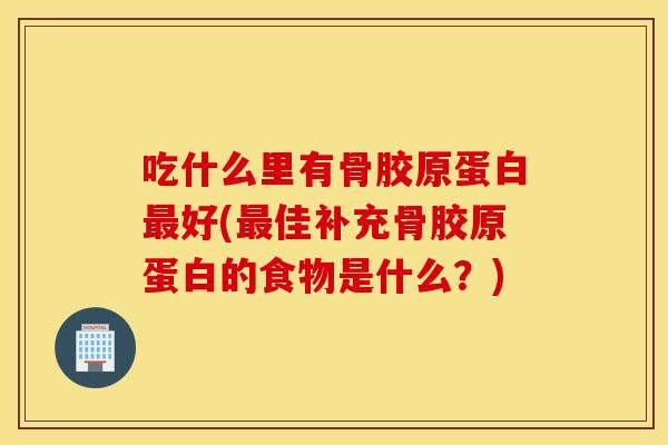 吃什么里有骨胶原蛋白最好(最佳补充骨胶原蛋白的食物是什么？)