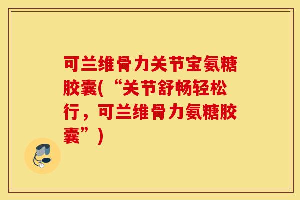 可兰维骨力关节宝氨糖胶囊(“关节舒畅轻松行，可兰维骨力氨糖胶囊”)