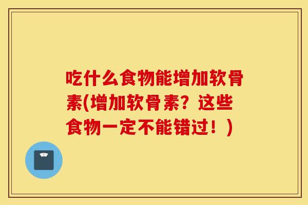 吃什么食物能增加软骨素(增加软骨素？这些食物一定不能错过！)