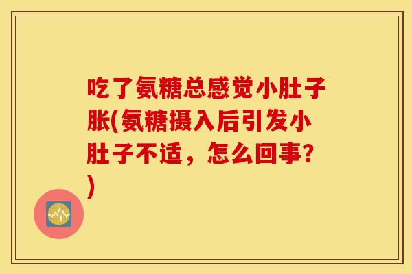 吃了氨糖总感觉小肚子胀(氨糖摄入后引发小肚子不适，怎么回事？)