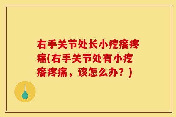 右手关节处长小疙瘩疼痛(右手关节处有小疙瘩疼痛，该怎么办？)