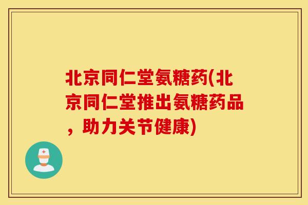 北京同仁堂氨糖药(北京同仁堂推出氨糖药品，助力关节健康)