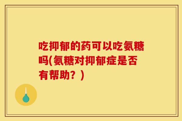 吃抑郁的药可以吃氨糖吗(氨糖对抑郁症是否有帮助？)