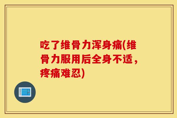 吃了维骨力浑身痛(维骨力服用后全身不适，疼痛难忍)