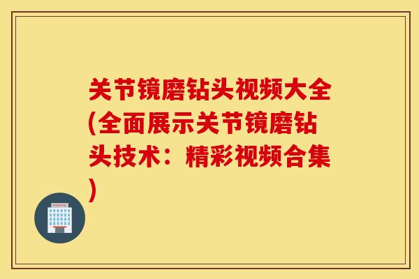 关节镜磨钻头视频大全(全面展示关节镜磨钻头技术：精彩视频合集)