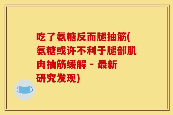 吃了氨糖反而腿抽筋(氨糖或许不利于腿部肌肉抽筋缓解 - 最新研究发现)