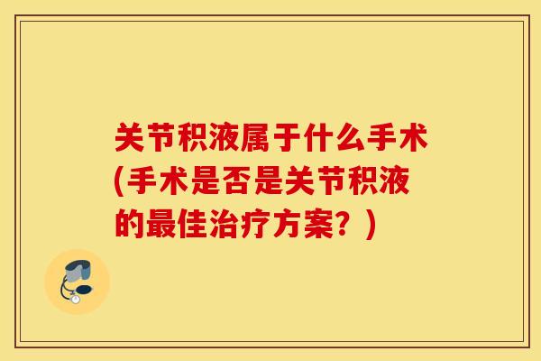 关节积液属于什么手术(手术是否是关节积液的最佳治疗方案？)