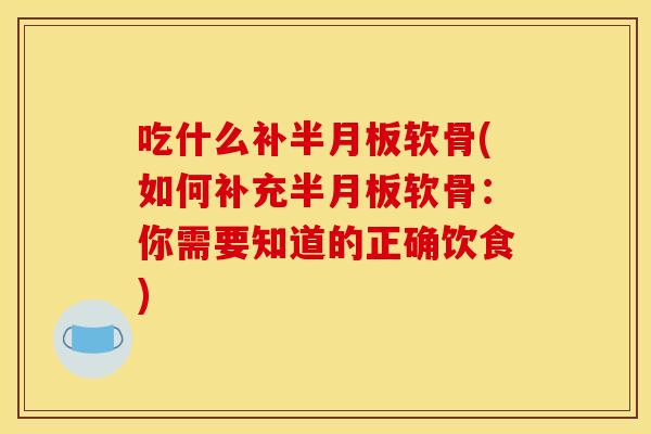 吃什么补半月板软骨(如何补充半月板软骨:你需要知道的正确饮食) 吃什么补半月板软骨(如何补充半月板软骨:你需要知道的正确饮食)