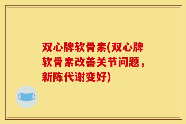 双心牌软骨素(双心牌软骨素改善关节问题，新陈代谢变好)