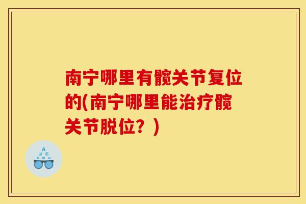 南宁哪里有髋关节复位的(南宁哪里能治疗髋关节脱位？)