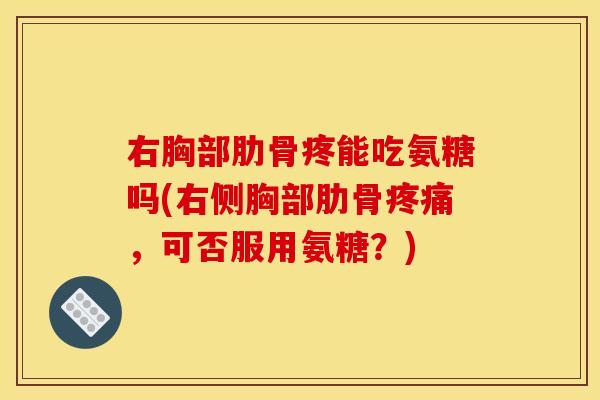 右胸部肋骨疼能吃氨糖吗(右侧胸部肋骨疼痛，可否服用氨糖？)