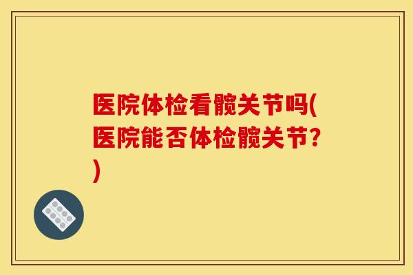 医院体检看髋关节吗(医院能否体检髋关节？)