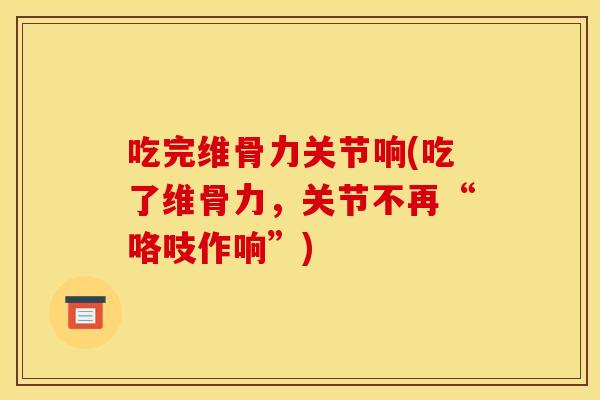 吃完维骨力关节响(吃了维骨力，关节不再“咯吱作响”)