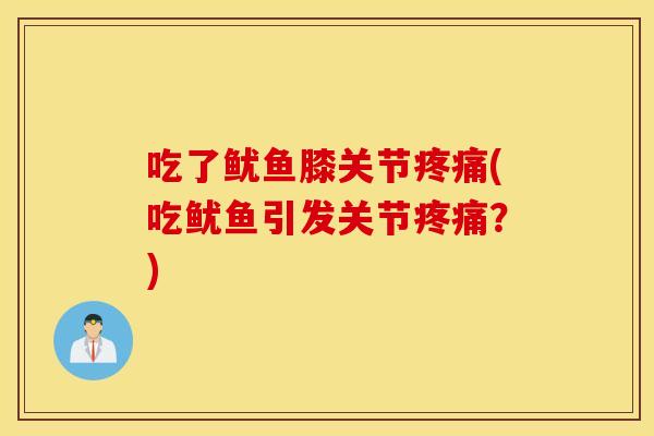 吃了鱿鱼膝关节疼痛(吃鱿鱼引发关节疼痛？)