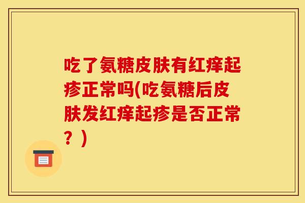 吃了氨糖皮肤有红痒起疹正常吗(吃氨糖后皮肤发红痒起疹是否正常？)