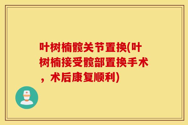 叶树楠髋关节置换(叶树楠接受髋部置换手术，术后康复顺利)
