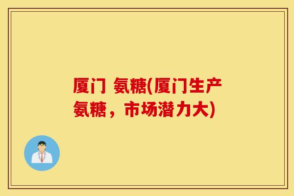 厦门 氨糖(厦门生产氨糖，市场潜力大)