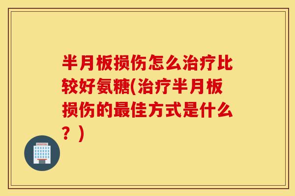 半月板损伤怎么治疗比较好氨糖(治疗半月板损伤的最佳方式是什么？)