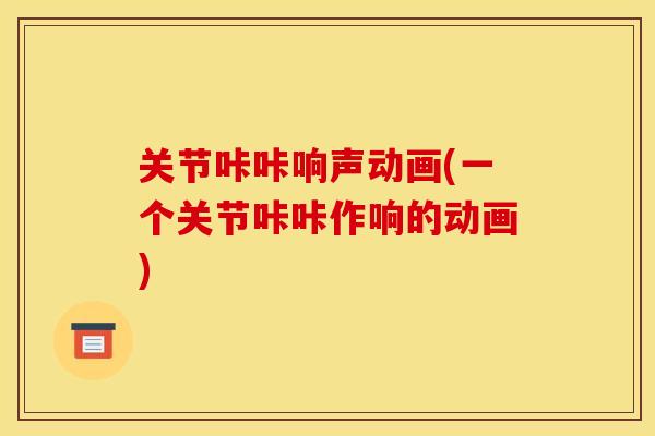 关节咔咔响声动画(一个关节咔咔作响的动画)